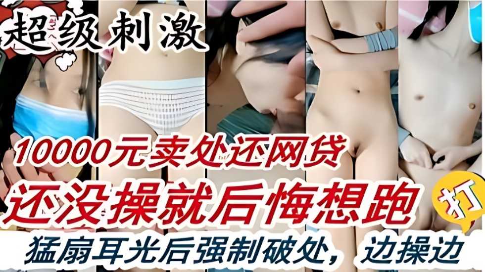 高中生小女孩卖处还网贷，脱了衣服不干了，强制破处