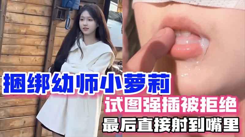 捆绑幼师小萝莉，试图强插被拒绝，最后直接射到嘴里2