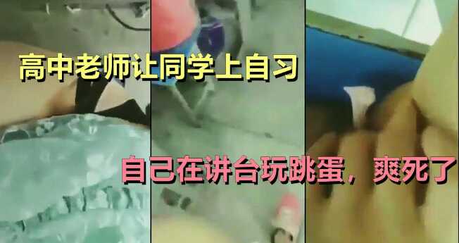 高中老师刚走初中生上讲台，自己在讲台玩跳蛋，爽死了