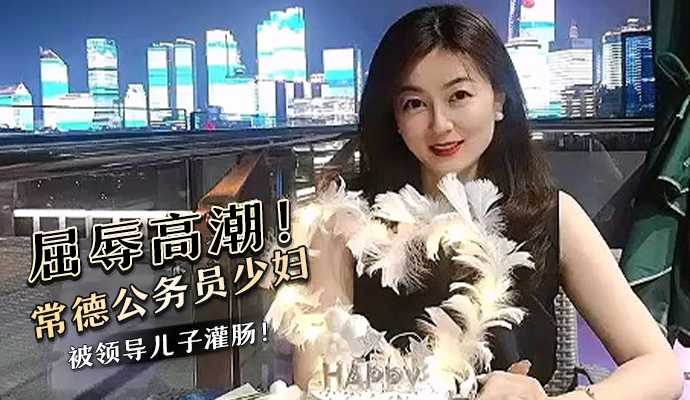 网曝屈辱高潮！常德公务员少妇被领导儿子灌肠！